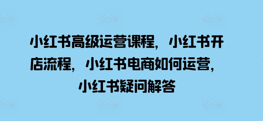 小红书高级运营课程，小红书开店流程，小红书电商如何运营，小红书疑问解答 - 冒泡网