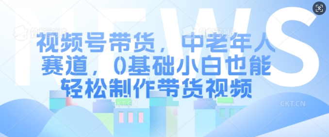 视频号带货，中老年人赛道，0基础小白也能轻松制作带货视频 - 冒泡网