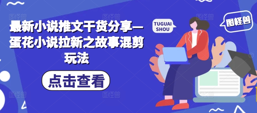 最新小说推文干货分享—蛋花小说拉新之故事混剪玩法 - 冒泡网