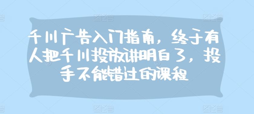 千川广告入门指南，终于有人把千川投放讲明白了，投手不能错过的课程 - 冒泡网