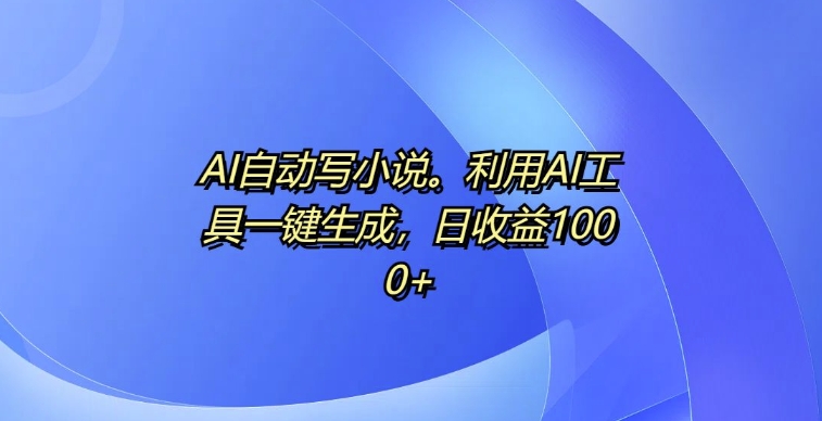 AI自动写小说，利用AI工具一键生成，日收益1k - 冒泡网