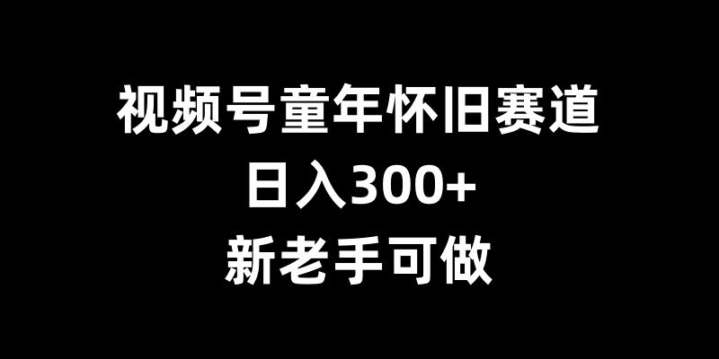 视频号童年怀旧赛道，日入300+，新老手可做 - 冒泡网