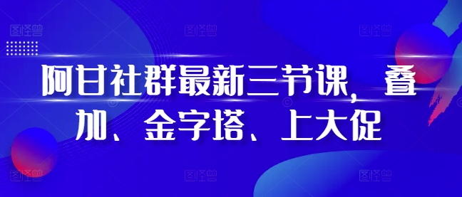 阿甘社群最新三节课，叠加、金字塔、上大促 - 冒泡网