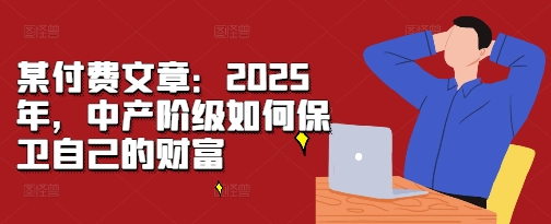 某付费文章：2025年，中产阶级如何保卫自己的财富 - 冒泡网