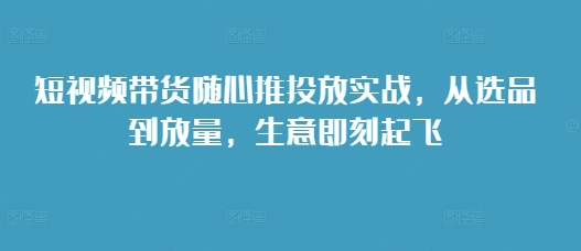 短视频带货随心推投放实战，从选品到放量，生意即刻起飞 - 冒泡网