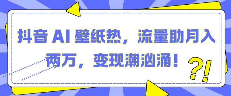 抖音 AI 壁纸热，流量助月入两W，变现潮汹涌 - 冒泡网