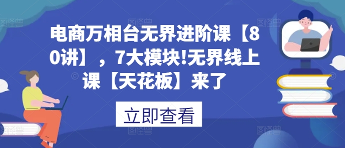 电商万相台无界进阶课【80讲】，7大模块!无界线上课【天花板】来了 - 冒泡网