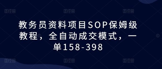 教务员资料项目SOP保姆级教程，全自动成交模式，一单158-398 - 冒泡网