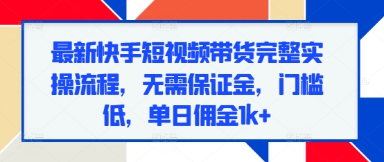 最新快手短视频带货完整实操流程，无需保证金，门槛低，单日佣金1k+ - 冒泡网