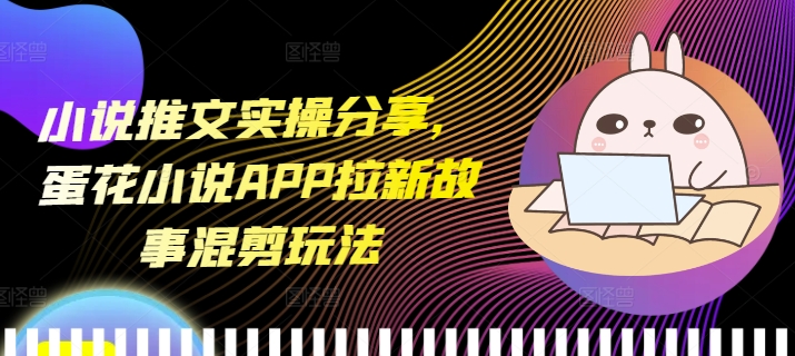 小说推文实操分享，蛋花小说APP拉新故事混剪玩法 - 冒泡网