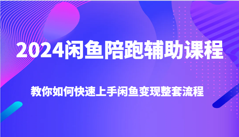 2024闲鱼陪跑辅助课程，教你如何快速上手闲鱼变现整套流程 - 福缘网