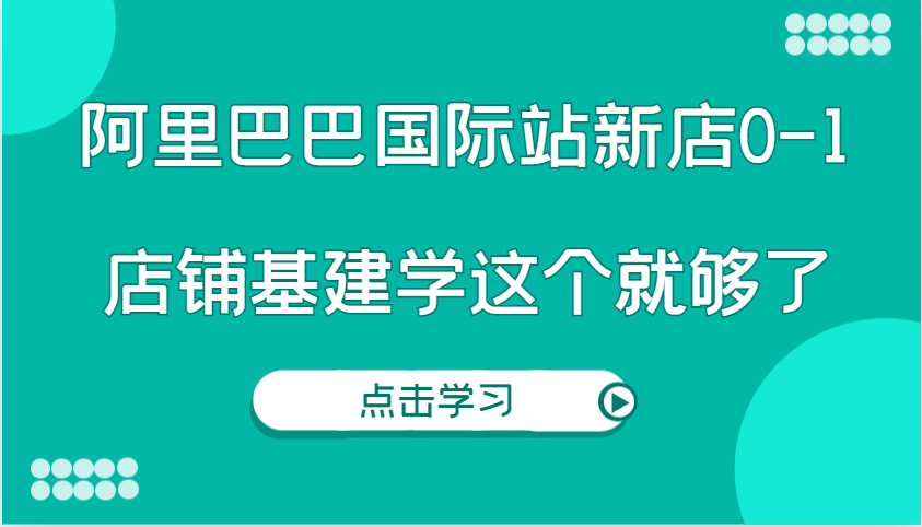 阿里巴巴国际站新店0-1，个人实践实操录制从0-1基建，店铺基建学这个就够了 - 福缘网