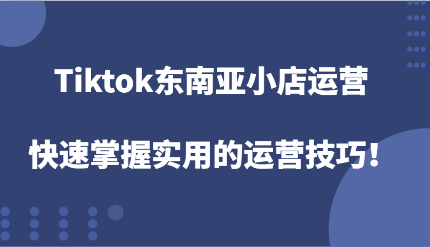 Tiktok东南亚小店运营，快速掌握实用的运营技巧！ - 福缘网