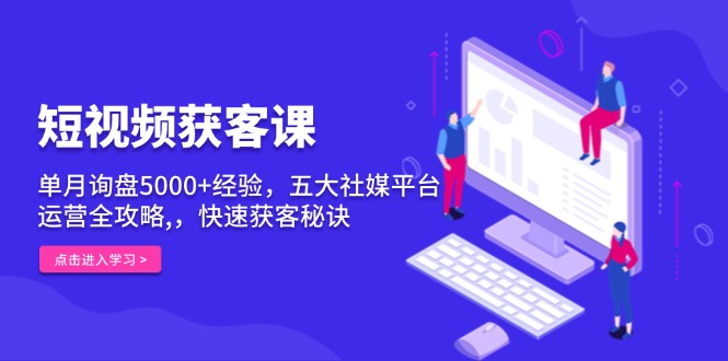 短视频获客课，单月询盘5000+经验，五大社媒平台运营全攻略,，快速获客... - 中创网