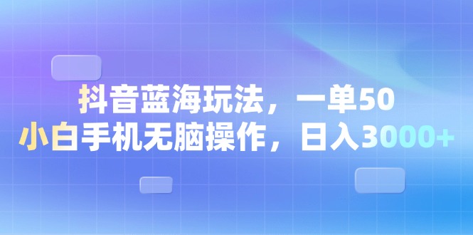 抖音蓝海玩法，一单50，小白手机无脑操作，日入3000+ - 中创网