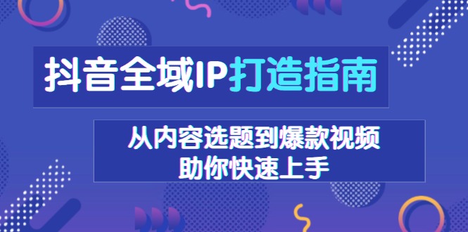 抖音全域IP打造指南，从内容选题到爆款视频，助你快速上手 - 中创网