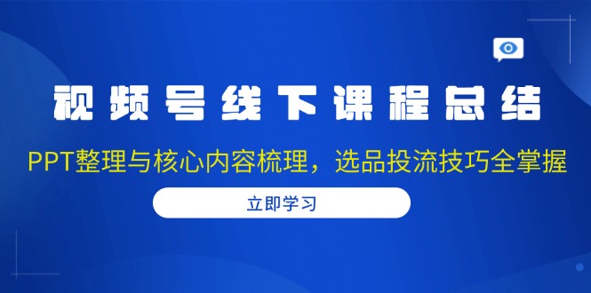 视频号线下课程总结：PPT整理与核心内容梳理，选品投流技巧全掌握 - 中创网