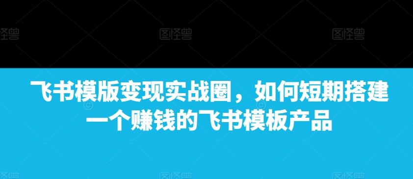 飞书模版变现实战圈，如何短期搭建一个赚钱的飞书模板产品 - 冒泡网