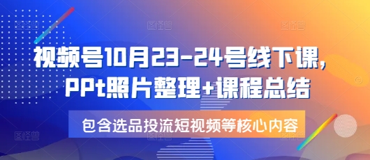 视频号10月23-24号线下课，PPt照片整理+课程总结，包含选品投流短视频等核心内容 - 冒泡网