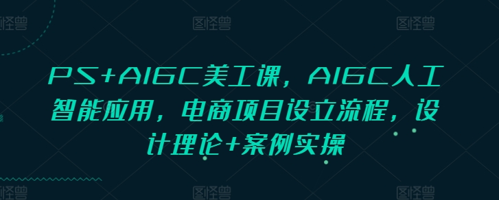 PS+AIGC美工课，AIGC人工智能应用，电商项目设立流程，设计理论+案例实操 - 冒泡网