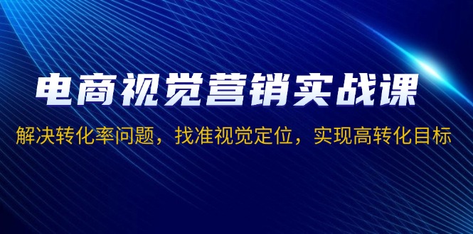 电商视觉营销实战课，解决转化率问题，找准视觉定位，实现高转化目标 - 中创网