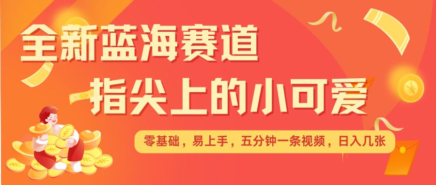 最新蓝海赛道，指尖上的小可爱，几分钟一条治愈系视频，日入几张，矩阵操作收益翻倍 - 冒泡网