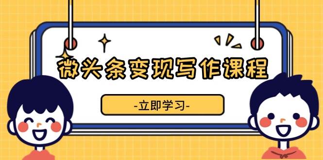 微头条变现写作课程，掌握流量变现技巧，提升微头条质量，实现收益增长 - 福缘网