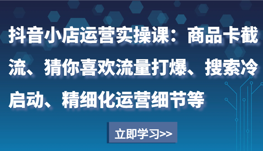 抖音小店运营实操课：商品卡截流、猜你喜欢流量打爆、搜索冷启动、精细化运营细节等 - 福缘网