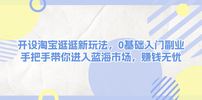 开设淘宝逛逛新玩法，0基础入门副业，手把手带你进入蓝海市场，赚钱无忧 - 中创网