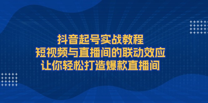 抖音起号实战教程，短视频与直播间的联动效应，让你轻松打造爆款直播间 - 中创网