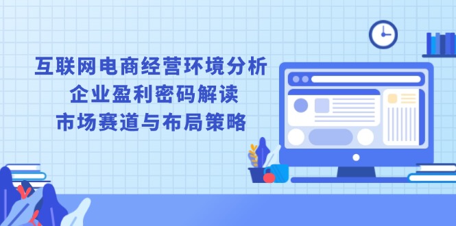 互联网电商经营环境分析, 企业盈利密码解读, 市场赛道与布局策略 - 中创网