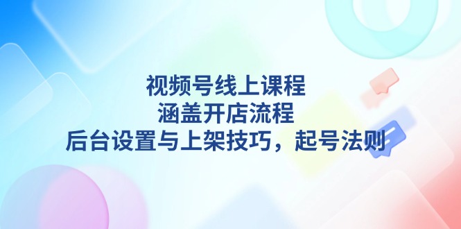 视频号线上课程详解，涵盖开店流程，后台设置与上架技巧，起号法则 - 中创网