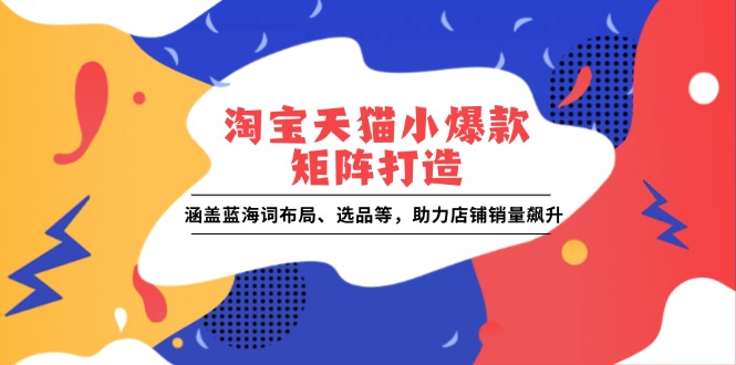 淘宝天猫小爆款矩阵打造：涵盖蓝海词布局、选品等，助力店铺销量飙升 - 中创网