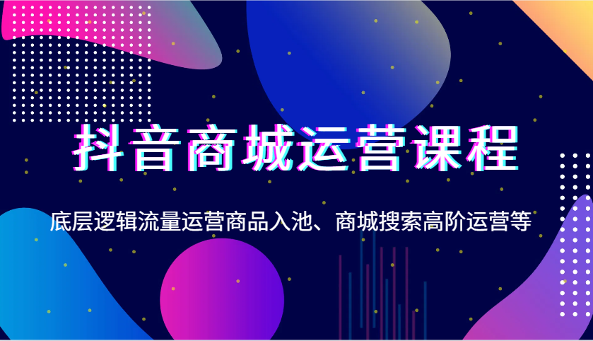 抖音商城运营课程，底层逻辑流量运营商品入池、商城搜索高阶运营等 - 福缘网