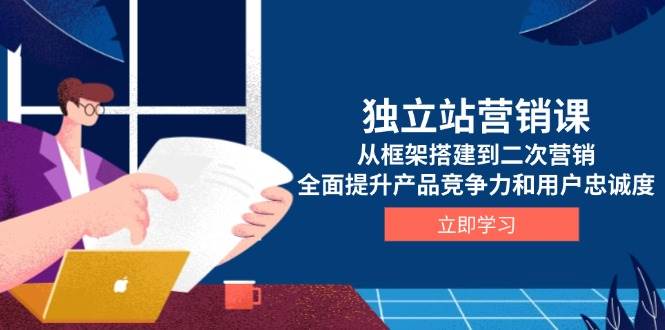 独立站营销课，从框架搭建到二次营销，全面提升产品竞争力和用户忠诚度 - 福缘网