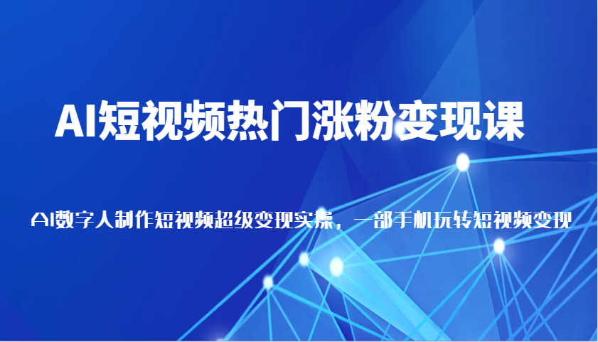 AI短视频热门涨粉变现课，AI数字人制作短视频超级变现实操，一部手机玩转短视频变现 - 福缘网