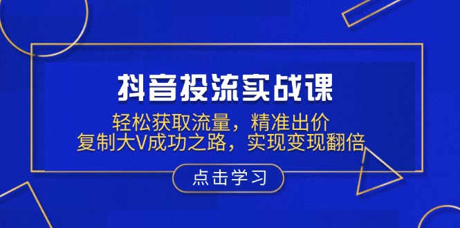 抖音投流实战课，轻松获取流量，精准出价，复制大V成功之路，实现变现翻倍 - 中创网