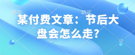 某付费文章：节后大盘会怎么走? - 冒泡网