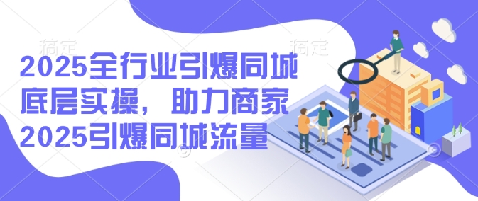 2025全行业引爆同城底层实操，助力商家2025引爆同城流量 - 冒泡网