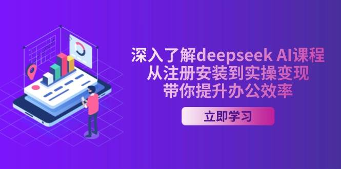 深入了解deepseek AI课程，从注册安装到实操变现，带你提升办公效率 - 福缘网