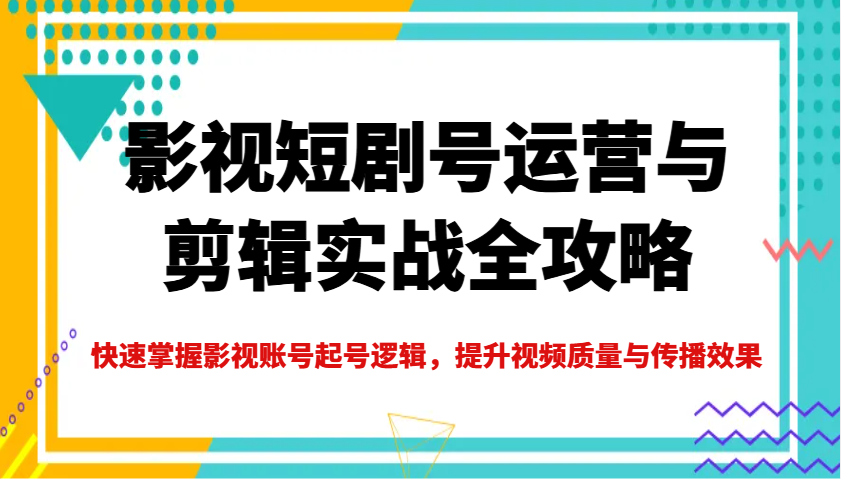 影视短剧号运营与剪辑实战全攻略，快速掌握影视账号起号逻辑，提升视频质量与传播效果 - 福缘网