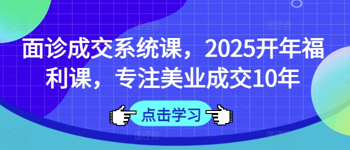 面诊成交系统课，2025开年福利课，专注美业成交10年 - 冒泡网