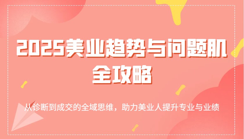2025美业趋势与问题肌全攻略：从诊断到成交的全域思维，助力美业人提升专业与业绩 - 福缘网