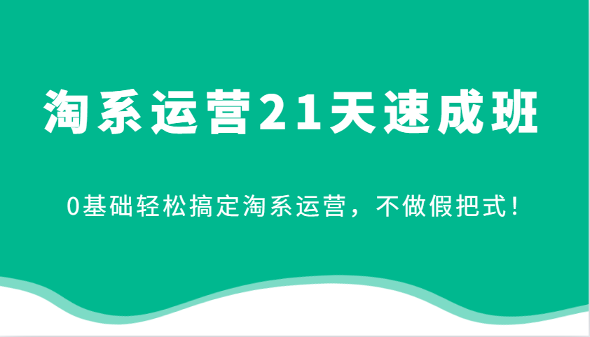 淘系运营21天速成班，0基础轻松搞定淘系运营，不做假把式！ - 福缘网