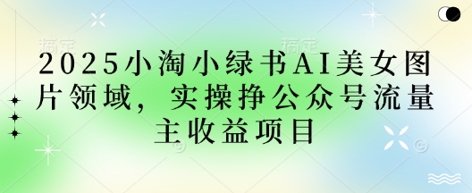 2025小绿书AI美女图片领域，实操挣公众号流量主收益项目 - 冒泡网