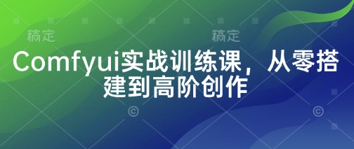Comfyui实战训练课，从零搭建到高阶创作 - 冒泡网