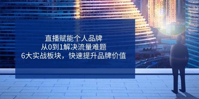 直播赋能个人品牌，从0到1解决流量难题，6大实战板块，快速提升品牌价值 - 福缘网